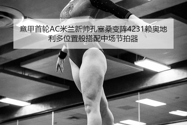 意甲首轮AC米兰新帅孔塞桑变阵4231赖奥地利多位置般搭配中场节拍器